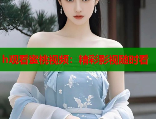 h观看蜜桃视频：精彩影视随时看  第1张