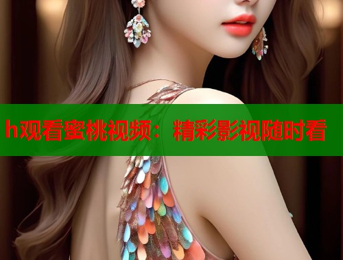 h观看蜜桃视频：精彩影视随时看  第2张