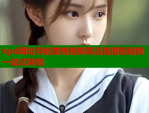 kpd网址导航蜜桃视频高清直播短视频一站式体验  第1张