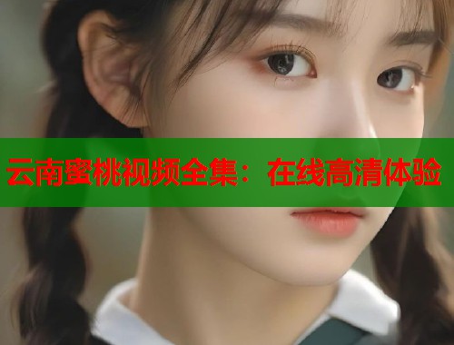 云南蜜桃视频全集：在线高清体验  第1张