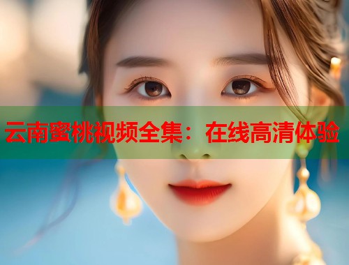 云南蜜桃视频全集：在线高清体验  第2张