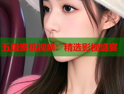 五级蜜桃视频：精选影视盛宴  第1张