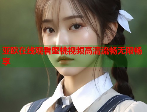 亚欧在线观看蜜桃视频高清流畅无限畅享  第1张
