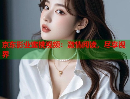 京东影业蜜桃视频：激情阅读，尽享视界  第1张