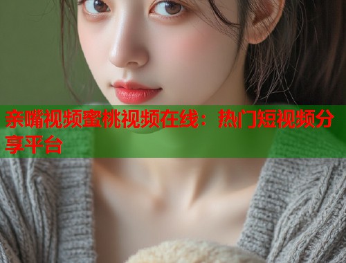 亲嘴视频蜜桃视频在线：热门短视频分享平台  第1张