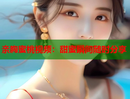亲胸蜜桃视频：甜蜜瞬间随时分享  第2张