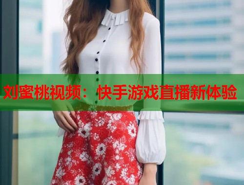 刘蜜桃视频：快手游戏直播新体验  第1张
