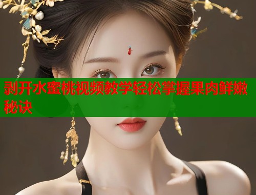剥开水蜜桃视频教学轻松掌握果肉鲜嫩秘诀  第2张