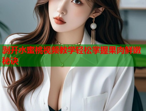 剥开水蜜桃视频教学轻松掌握果肉鲜嫩秘诀  第1张