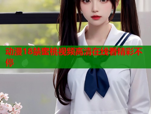 动漫18禁蜜桃视频高清在线看精彩不停  第1张