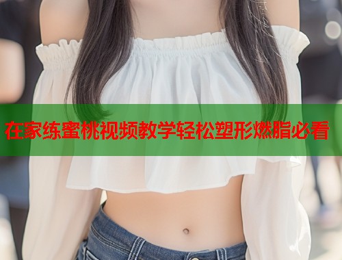 在家练蜜桃视频教学轻松塑形燃脂必看  第1张