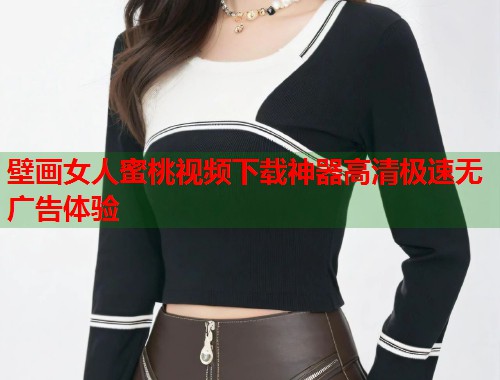 壁画女人蜜桃视频下载神器高清极速无广告体验  第1张