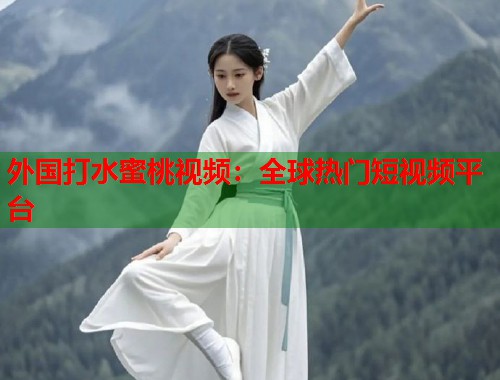 外国打水蜜桃视频：全球热门短视频平台  第1张