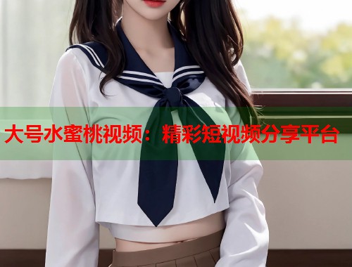 大号水蜜桃视频：精彩短视频分享平台  第1张
