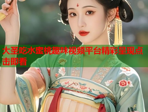 大圣吃水蜜桃趣味视频平台精彩呈现点击即看  第1张