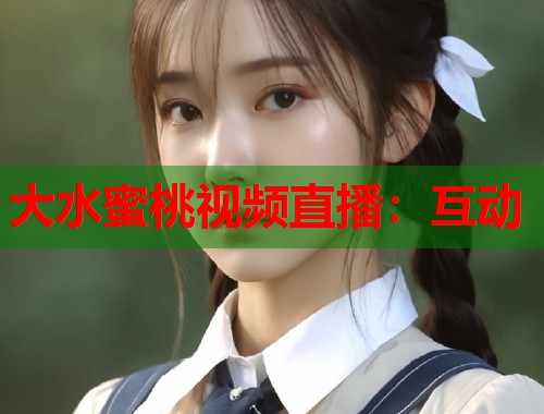 大水蜜桃视频直播：互动  第1张