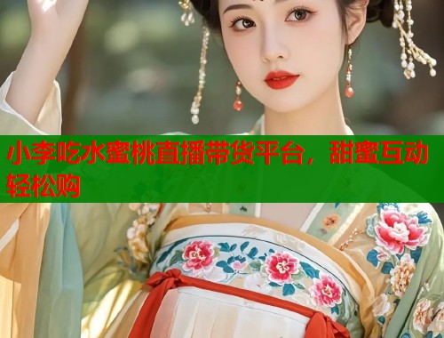 小李吃水蜜桃直播带货平台，甜蜜互动轻松购  第1张