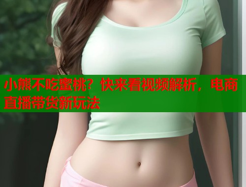 小熊不吃蜜桃？快来看视频解析，电商直播带货新玩法  第1张