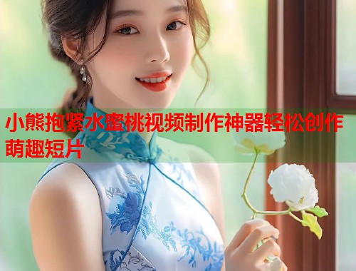 小熊抱紧水蜜桃视频制作神器轻松创作萌趣短片  第2张