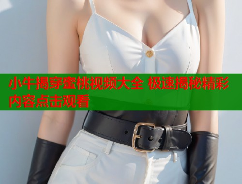小牛揭穿蜜桃视频大全 极速揭秘精彩内容点击观看  第1张