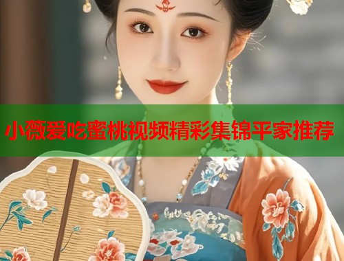 小薇爱吃蜜桃视频精彩集锦平家推荐  第1张