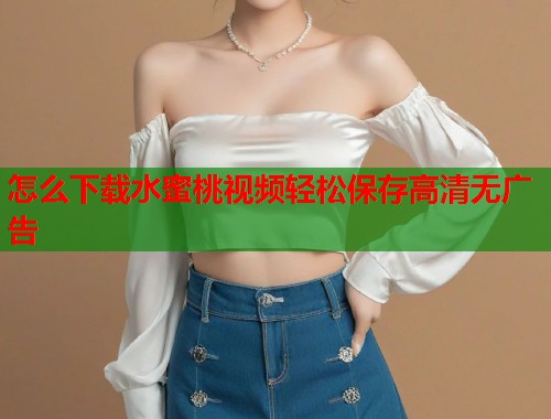 怎么下载水蜜桃视频轻松保存高清无广告  第1张
