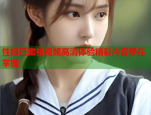 性妲己蜜桃视频高清体验精彩内容尽在掌握  第1张