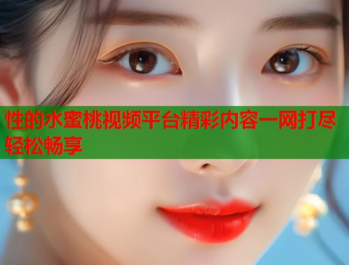性的水蜜桃视频平台精彩内容一网打尽轻松畅享  第1张