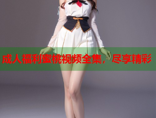 成人福利蜜桃视频全集，尽享精彩  第1张