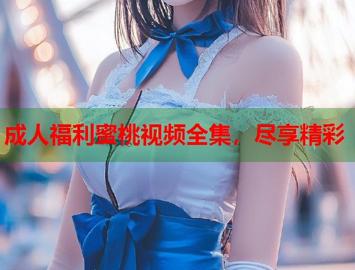 成人福利蜜桃视频全集，尽享精彩  第2张