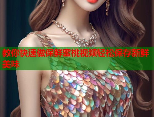 教你快速做保鲜蜜桃视频轻松保存新鲜美味  第1张