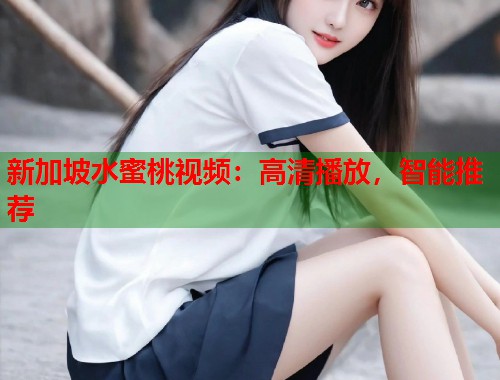 新加坡水蜜桃视频：高清播放，智能推荐  第1张