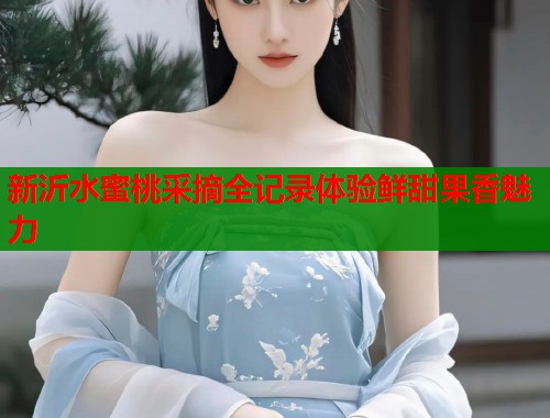 新沂水蜜桃采摘全记录体验鲜甜果香魅力  第1张