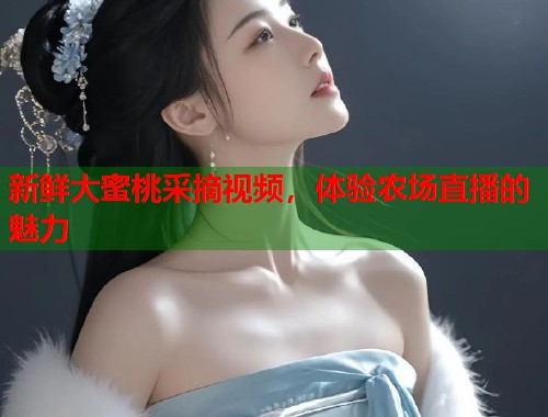 新鲜大蜜桃采摘视频，体验农场直播的魅力  第1张
