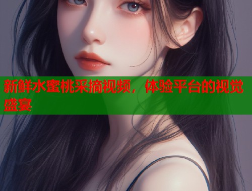 新鲜水蜜桃采摘视频，体验平台的视觉盛宴  第1张