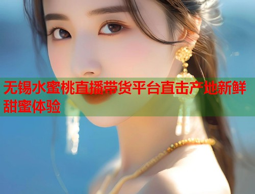 无锡水蜜桃直播带货平台直击产地新鲜甜蜜体验  第1张