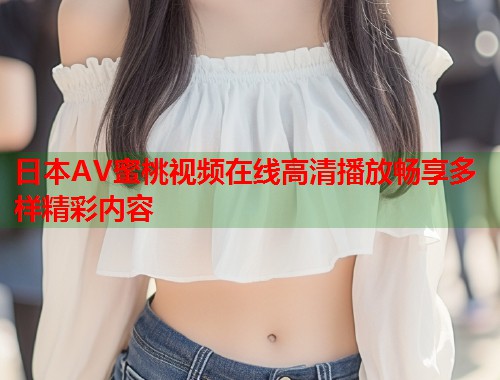 日本AV蜜桃视频在线高清播放畅享多样精彩内容  第1张