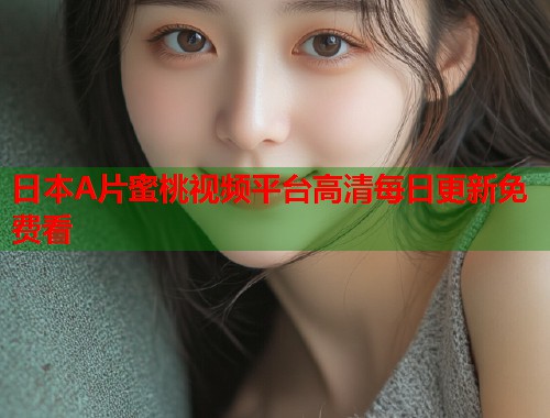 日本A片蜜桃视频平台高清每日更新免费看  第1张