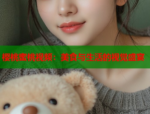 樱桃蜜桃视频：美食与生活的视觉盛宴  第1张