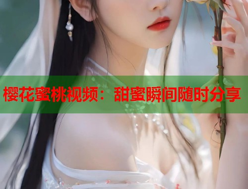 樱花蜜桃视频：甜蜜瞬间随时分享  第1张