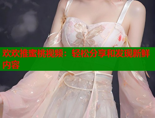 欢欢推蜜桃视频：轻松分享和发现新鲜内容  第1张