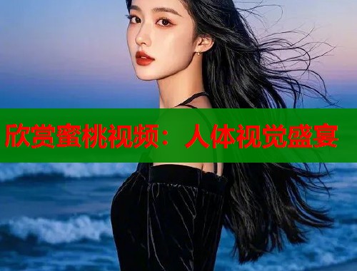 欣赏蜜桃视频：人体视觉盛宴  第2张
