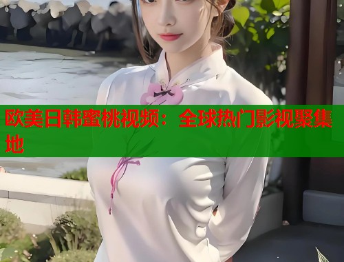 欧美日韩蜜桃视频：全球热门影视聚集地  第1张