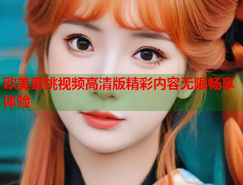 欧美蜜桃视频高清版精彩内容无限畅享体验  第1张
