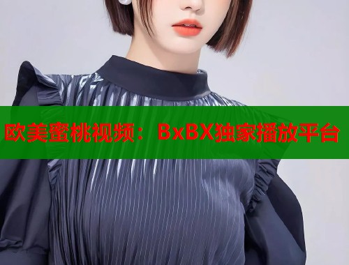 欧美蜜桃视频：BxBX独家播放平台  第1张