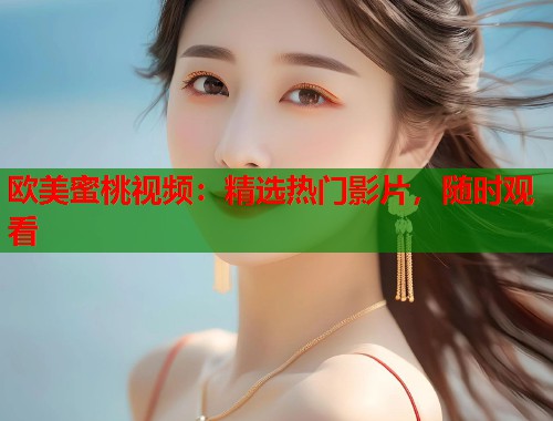 欧美蜜桃视频：精选热门影片，随时观看  第1张