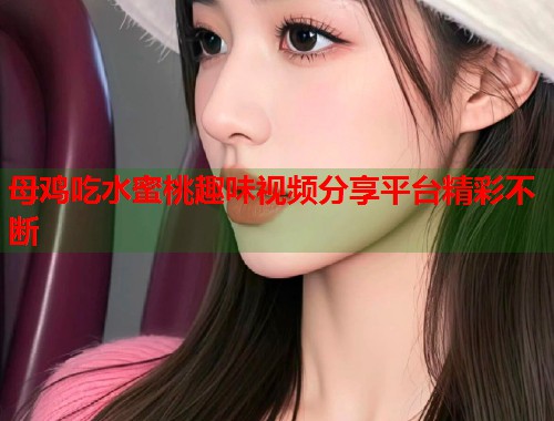 母鸡吃水蜜桃趣味视频分享平台精彩不断  第1张