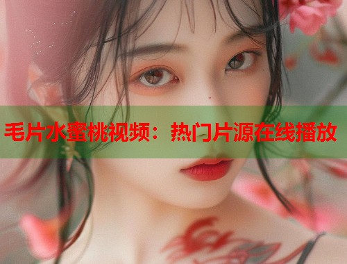 毛片水蜜桃视频：热门片源在线播放  第2张