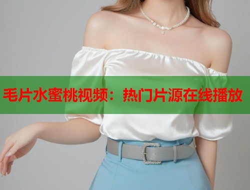 毛片水蜜桃视频：热门片源在线播放  第1张
