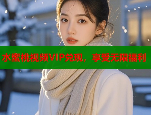 水蜜桃视频VIP兑现，享受无限福利  第1张